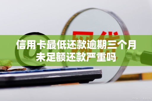 信用卡最低还款逾期三个月未足额还款严重吗