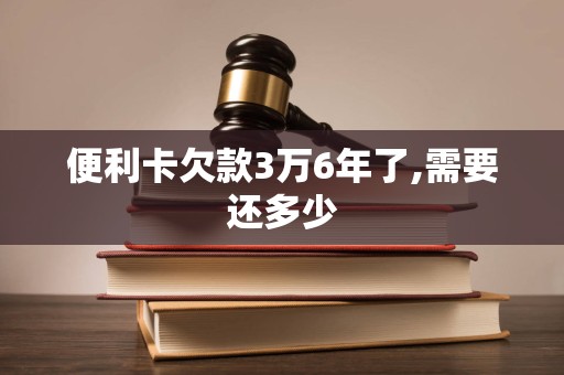 便利卡欠款3万6年了,需要还多少