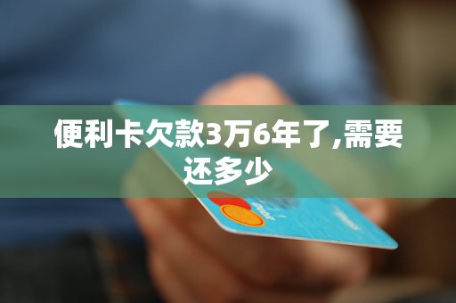 便利卡欠款3万6年了,需要还多少
