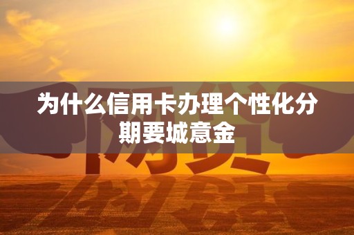 为什么信用卡办理个性化分期要城意金