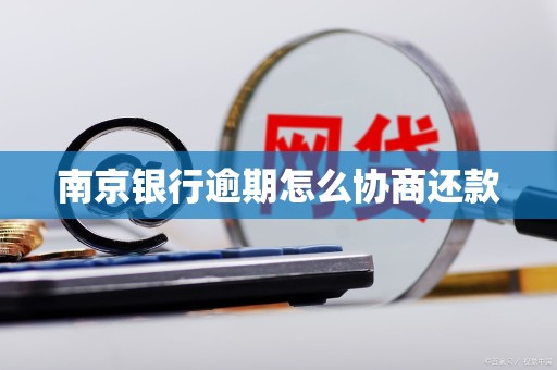 南京银行逾期怎么协商还款 南京银行逾期怎么协商还款