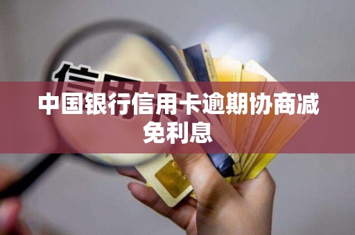 中国银行信用卡逾期协商减免利息 中国银行信用卡逾期协商减免利息