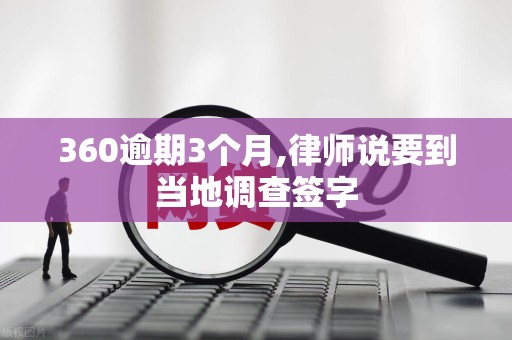 360逾期3个月,律师说要到当地调查签字
