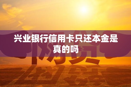 兴业银行信用卡只还本金是真的吗