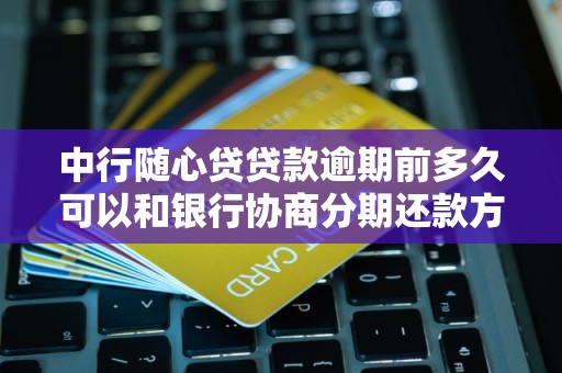 中行随心贷贷款逾期前多久可以和银行协商分期还款方案