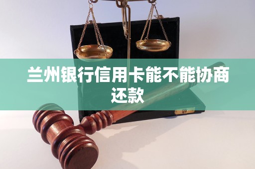 兰州银行信用卡能不能协商还款 兰州银行信用卡能不能协商还款