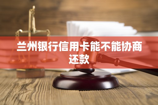 兰州银行信用卡能不能协商还款 兰州银行信用卡能不能协商还款