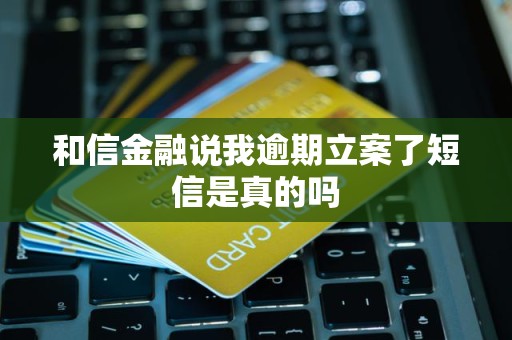 和信金融说我逾期立案了短信是真的吗 和信金融说我逾期立案了短信是真的吗