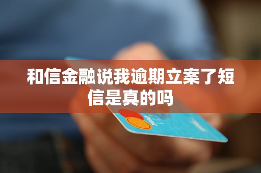 和信金融说我逾期立案了短信是真的吗 和信金融说我逾期立案了短信是真的吗