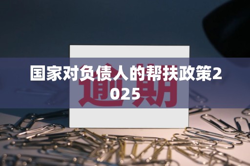 国家对负债人的帮扶政策2025 国家对负债人的帮扶政策2025