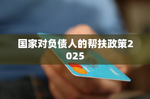 国家对负债人的帮扶政策2025 国家对负债人的帮扶政策2025