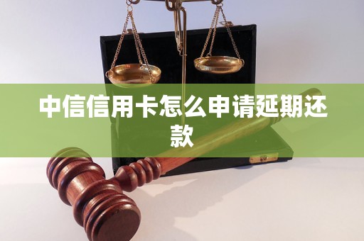 中信信用卡怎么申请延期还款 中信信用卡怎么申请延期还款