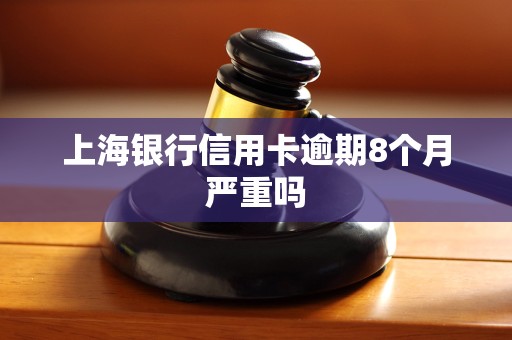 上海银行信用卡逾期8个月严重吗
