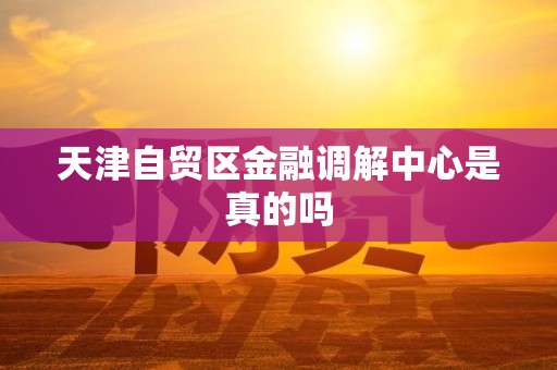 天津自贸区金融调解中心是真的吗