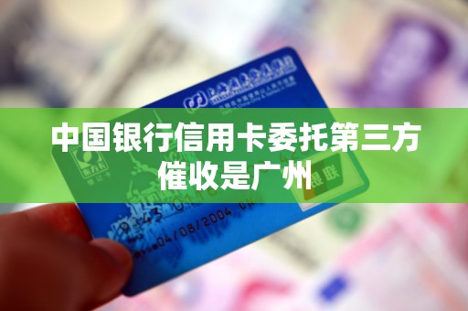 中国银行信用卡委托第三方催收是广州