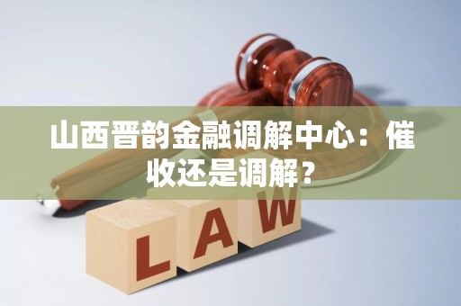 山西晋韵金融调解中心：催收还是调解？