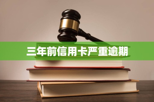 三年前信用卡严重逾期 三年前信用卡严重逾期