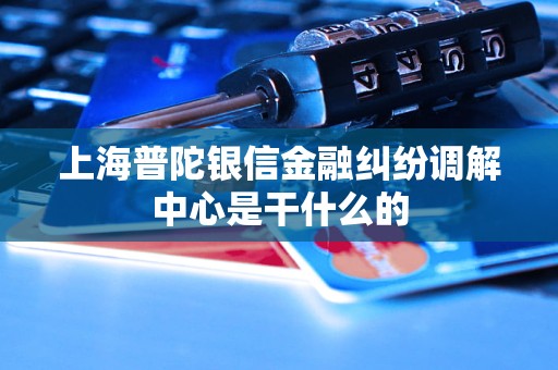 上海普陀银信金融纠纷调解中心是干什么的 上海普陀银信金融纠纷调解中心是干什么的