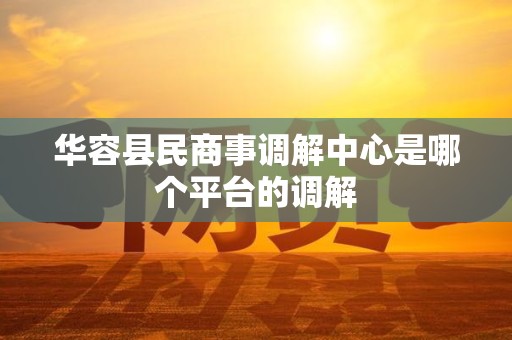 华容县民商事调解中心是哪个平台的调解