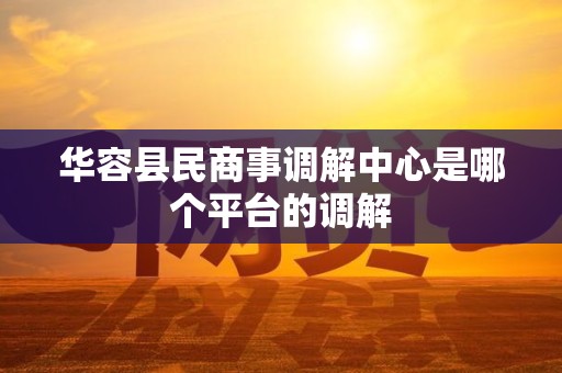 华容县民商事调解中心是哪个平台的调解