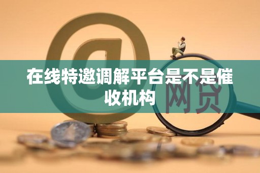 在线特邀调解平台是不是催收机构