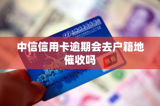 中信信用卡逾期会去户籍地催收吗 中信信用卡逾期会去户籍地催收吗