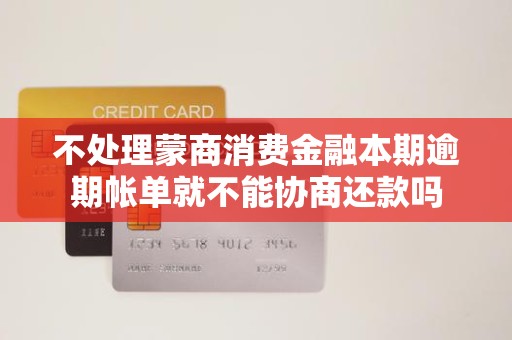 不处理蒙商消费金融本期逾期帐单就不能协商还款吗 不处理蒙商消费金融本期逾期帐单就不能协商还款吗