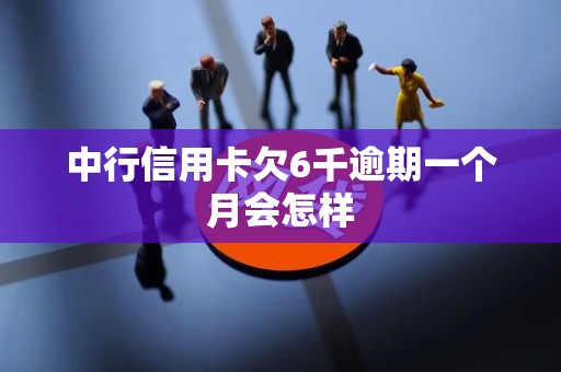 中行信用卡欠6千逾期一个月会怎样