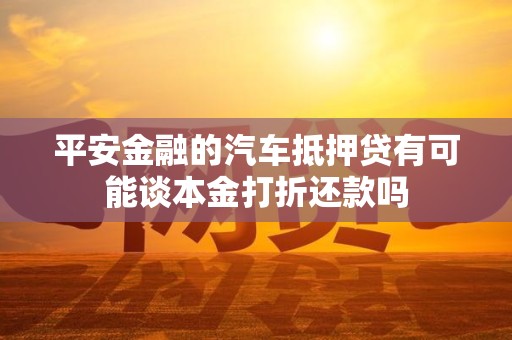 平安金融的汽车抵押贷有可能谈本金打折还款吗 平安金融的汽车抵押贷有可能谈本金打折还款吗