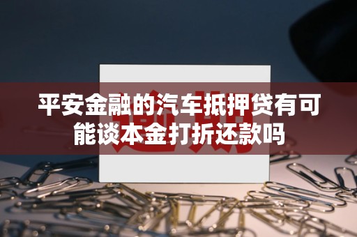 平安金融的汽车抵押贷有可能谈本金打折还款吗 平安金融的汽车抵押贷有可能谈本金打折还款吗