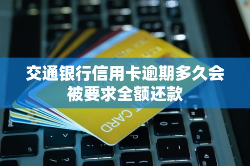 交通银行信用卡逾期多久会被要求全额还款