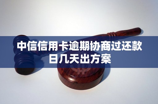 中信信用卡逾期协商过还款日几天出方案 中信信用卡逾期协商过还款日几天出方案