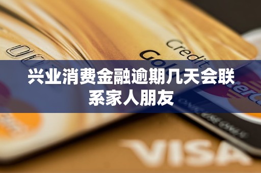 兴业消费金融逾期几天会联系家人朋友 兴业消费金融逾期几天会联系家人朋友
