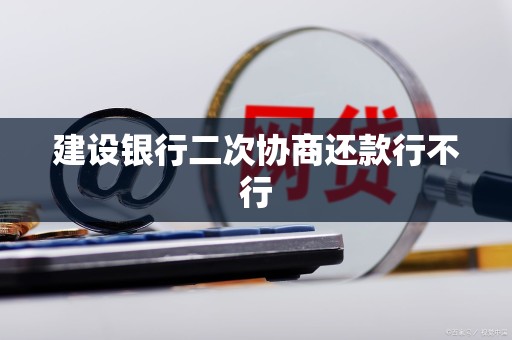 建设银行二次协商还款行不行 建设银行二次协商还款行不行