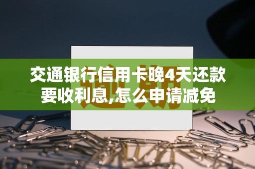 交通银行信用卡晚4天还款要收利息,怎么申请减免