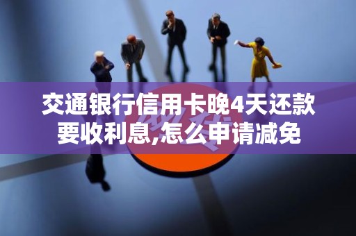交通银行信用卡晚4天还款要收利息,怎么申请减免