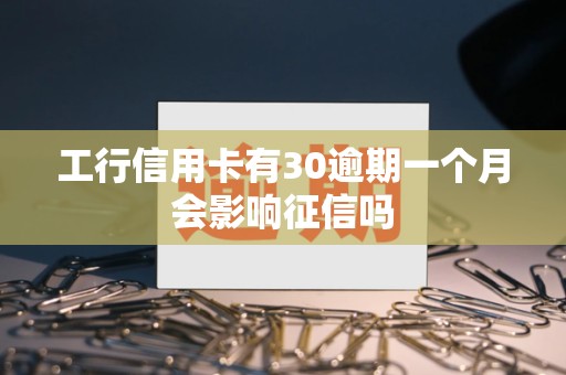 工行信用卡有30逾期一个月会影响征信吗 工行信用卡有30逾期一个月会影响征信吗