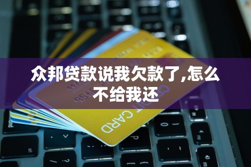 众邦贷款说我欠款了,怎么不给我还