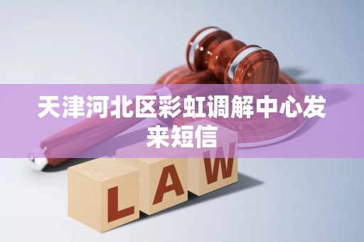 天津河北区彩虹调解中心发来短信 天津河北区彩虹调解中心发来短信