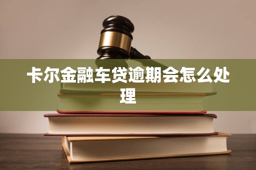 卡尔金融车贷逾期会怎么处理 卡尔金融车贷逾期会怎么处理