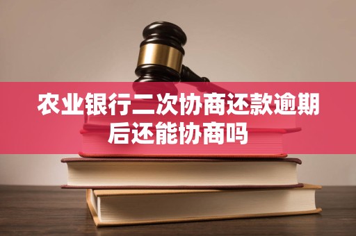 农业银行二次协商还款逾期后还能协商吗