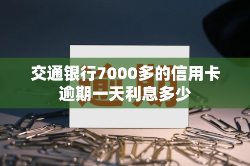交通银行7000多的信用卡逾期一天利息多少 交通银行7000多的信用卡逾期一天利息多少