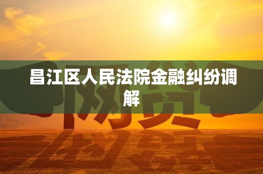 昌江区人民法院金融纠纷调解