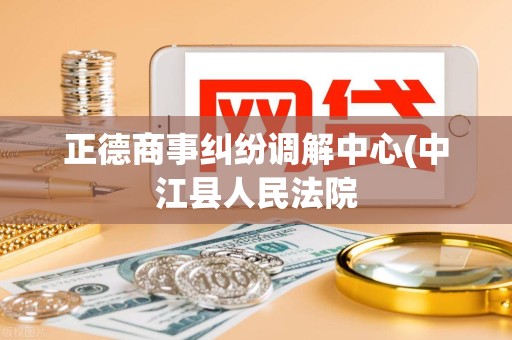 正德商事纠纷调解中心(中江县人民法院 正德商事纠纷调解中心(中江县人民法院