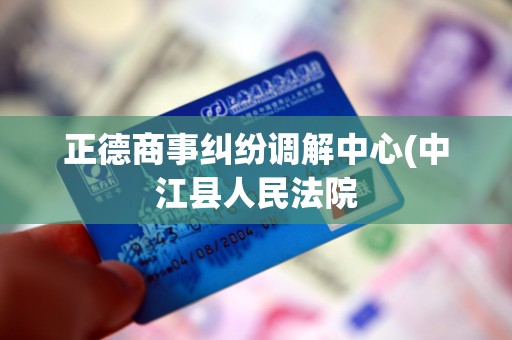正德商事纠纷调解中心(中江县人民法院 正德商事纠纷调解中心(中江县人民法院