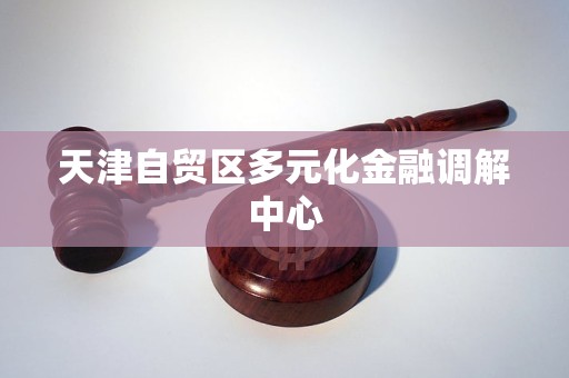 天津自贸区多元化金融调解中心 天津自贸区多元化金融调解中心