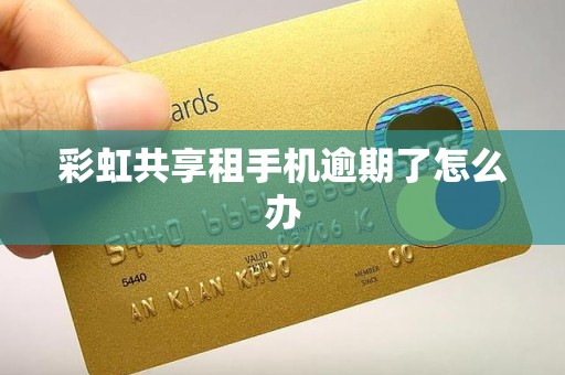 彩虹共享租手机逾期了怎么办