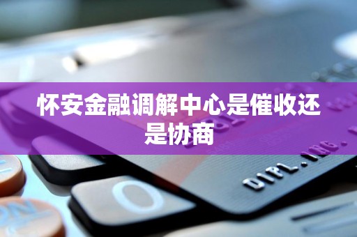 怀安金融调解中心是催收还是协商