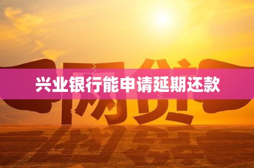 兴业银行能申请延期还款 兴业银行能申请延期还款