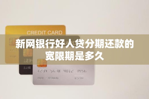 新网银行好人贷分期还款的宽限期是多久 新网银行好人贷分期还款的宽限期是多久